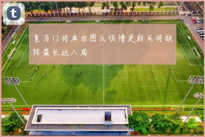 皇马门将库尔图瓦伤情更新或将缺阵最长达八周