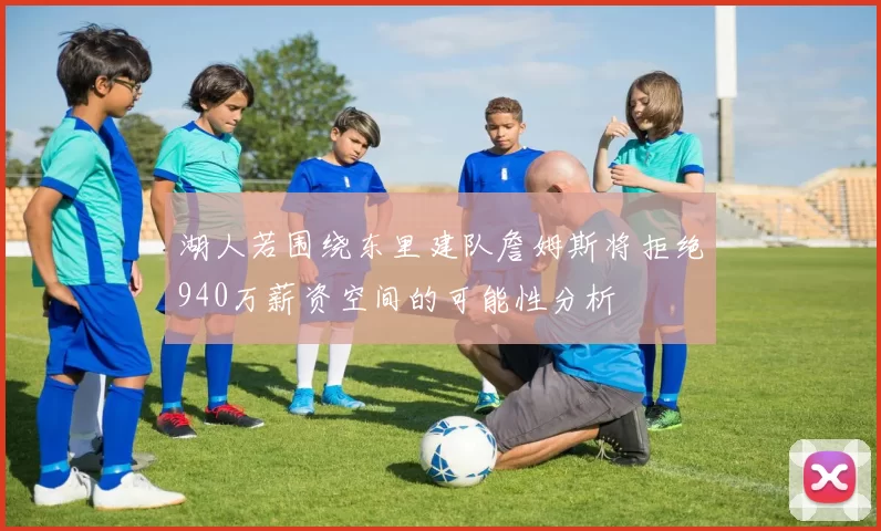 湖人若围绕东里建队詹姆斯将拒绝940万薪资空间的可能性分析
