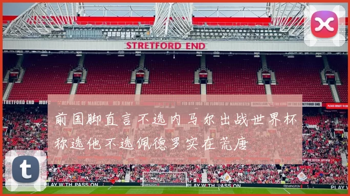 前国脚直言不选内马尔出战世界杯称选他不选佩德罗实在荒唐