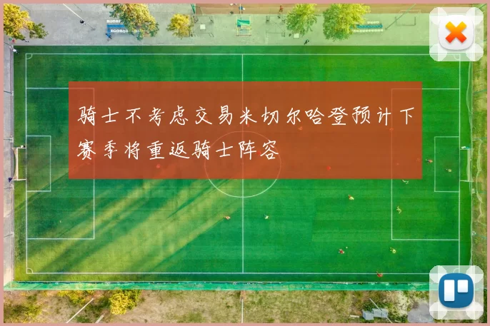 骑士不考虑交易米切尔哈登预计下赛季将重返骑士阵容