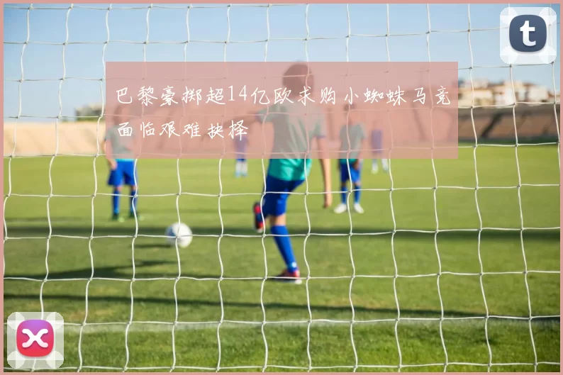 巴黎豪掷超14亿欧求购小蜘蛛马竞面临艰难抉择