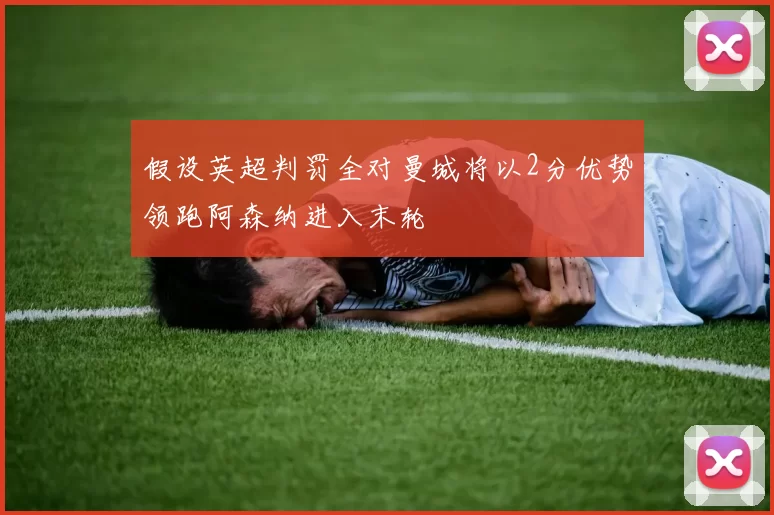 假设英超判罚全对曼城将以2分优势领跑阿森纳进入末轮