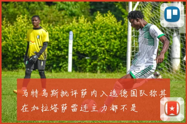 马特乌斯批评萨内入选德国队称其在加拉塔萨雷连主力都不是