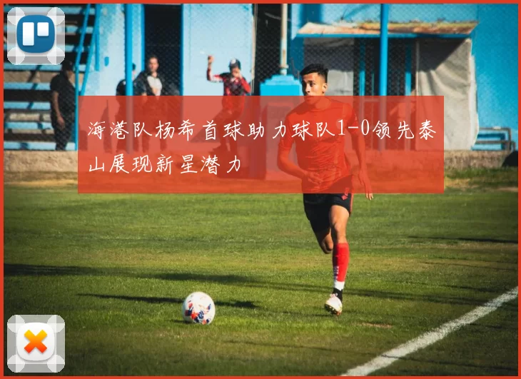 海港队杨希首球助力球队1-0领先泰山展现新星潜力