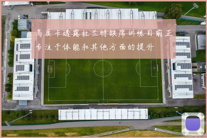 乌度卡透露杜兰特缺席训练目前正专注于体能和其他方面的提升
