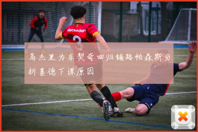 乌杰里为东契奇回归铺路帕森斯分析基德下课原因
