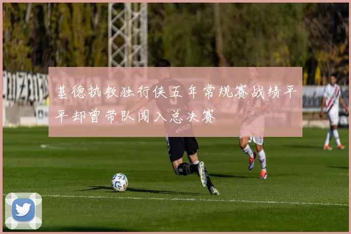 基德执教独行侠五年常规赛战绩平平却曾带队闯入总决赛