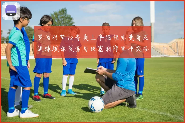 罗马对阵拉齐奥上半场领先曼奇尼进球埃尔莫索与坎塞利耶里冲突各领黄牌