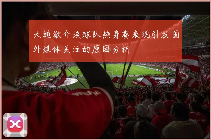 大迫敬介谈球队热身赛表现引发国外媒体关注的原因分析