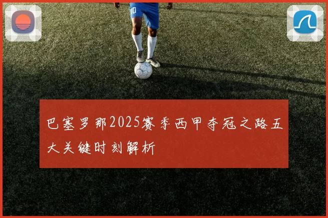 巴塞罗那2025赛季西甲夺冠之路五大关键时刻解析