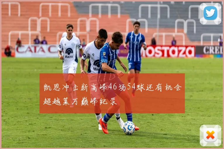 凯恩冲击新高峰46场54球还有机会超越莱万巅峰纪录