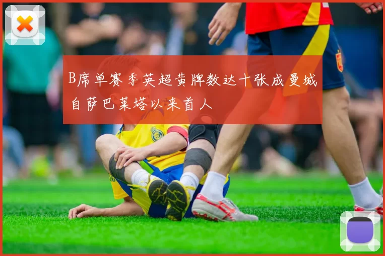 B席单赛季英超黄牌数达十张成曼城自萨巴莱塔以来首人