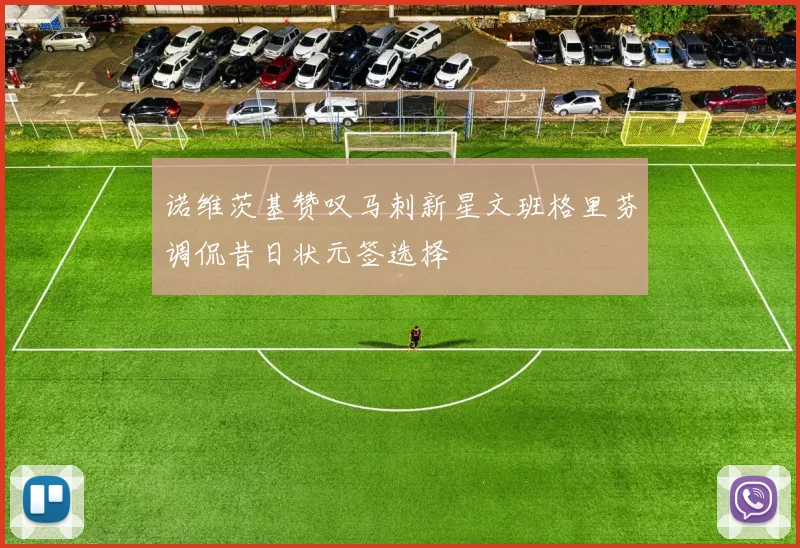 诺维茨基赞叹马刺新星文班格里芬调侃昔日状元签选择