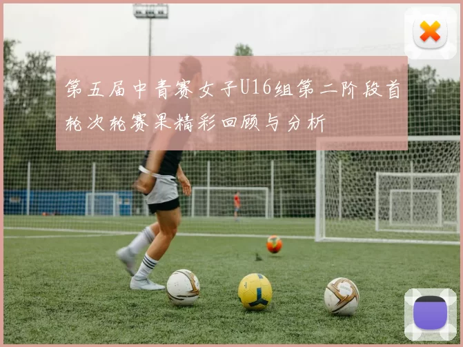 第五届中青赛女子U16组第二阶段首轮次轮赛果精彩回顾与分析