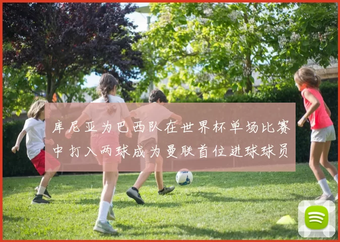 库尼亚为巴西队在世界杯单场比赛中打入两球成为曼联首位进球球员